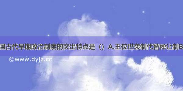 单选题中国古代早期政治制度的突出特点是（）A.王位世袭制代替禅让制B.宗法制和