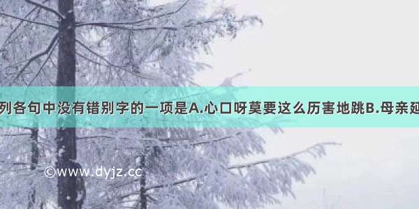 单选题下列各句中没有错别字的一项是A.心口呀莫要这么历害地跳B.母亲延安就在这