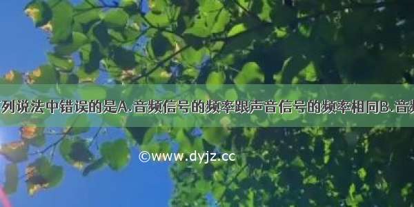 单选题下列说法中错误的是A.音频信号的频率跟声音信号的频率相同B.音频信号 视