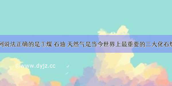 单选题下列说法正确的是①煤 石油 天然气是当今世界上最重要的三大化石燃料②著名