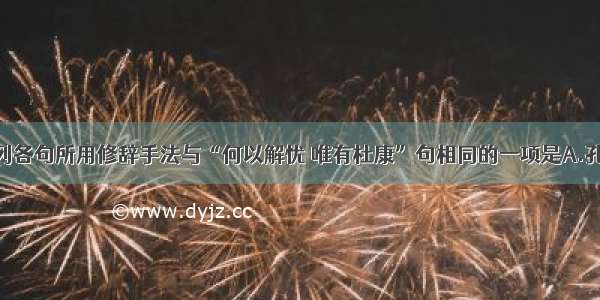 单选题下列各句所用修辞手法与“何以解忧 唯有杜康”句相同的一项是A.孔雀东南飞