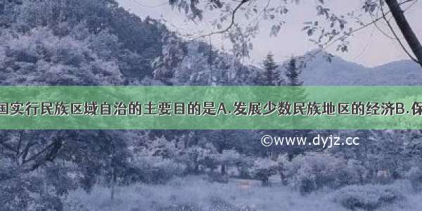 单选题我国实行民族区域自治的主要目的是A.发展少数民族地区的经济B.保障少数民