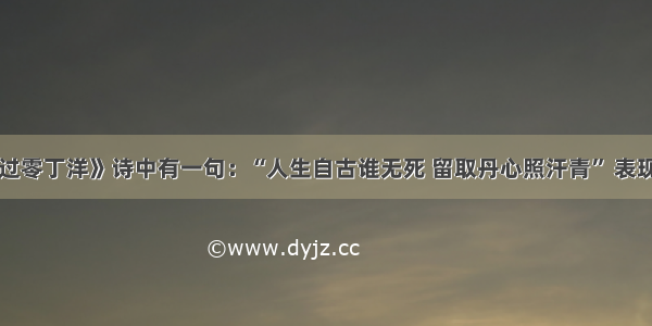 单选题《过零丁洋》诗中有一句：“人生自古谁无死 留取丹心照汗青” 表现出作者崇