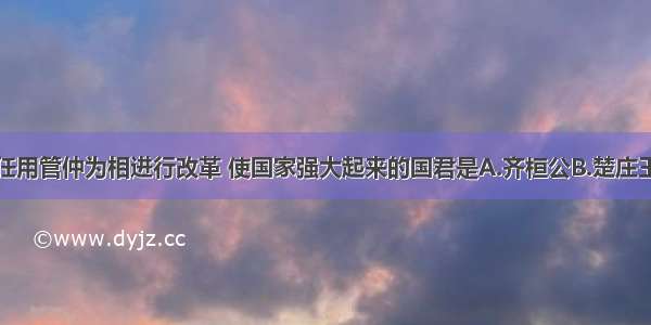 单选题任用管仲为相进行改革 使国家强大起来的国君是A.齐桓公B.楚庄王C.秦孝