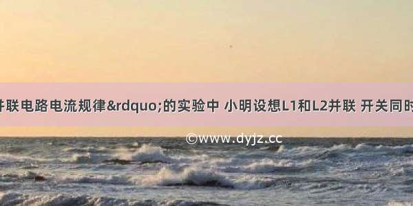 在探究“并联电路电流规律”的实验中 小明设想L1和L2并联 开关同时控制两灯 电流表