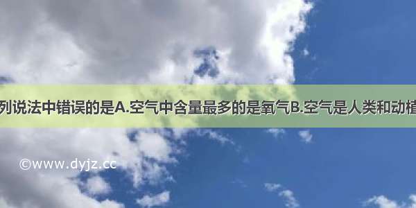 单选题下列说法中错误的是A.空气中含量最多的是氧气B.空气是人类和动植物的生命