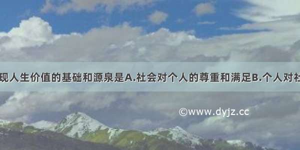 单选题实现人生价值的基础和源泉是A.社会对个人的尊重和满足B.个人对社会的责任