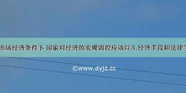 单选题在市场经济条件下 国家对经济的宏观调控应该以A.经济手段和法律手段为主B