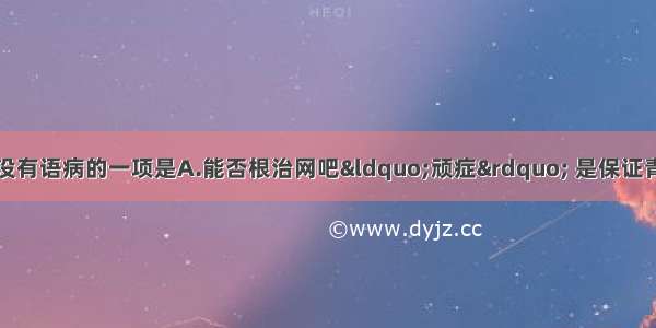 单选题下列句子中没有语病的一项是A.能否根治网吧“顽症” 是保证青少年健康成长的条