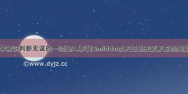 单选题下面的文学常识判断无误的一项是A.罗曼·罗兰是法国著名的浪漫主义作家 代表作