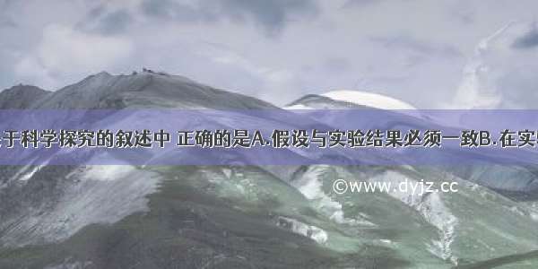 单选题下列关于科学探究的叙述中 正确的是A.假设与实验结果必须一致B.在实验中只能有一