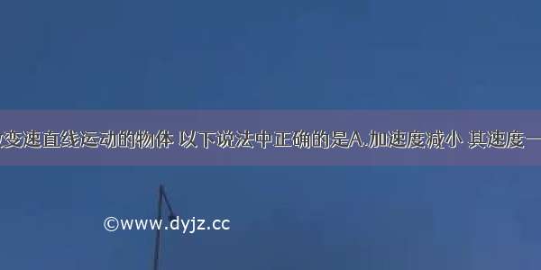 单选题对于做变速直线运动的物体 以下说法中正确的是A.加速度减小 其速度一定随之减少B