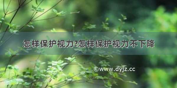 怎样保护视力?怎样保护视力不下降