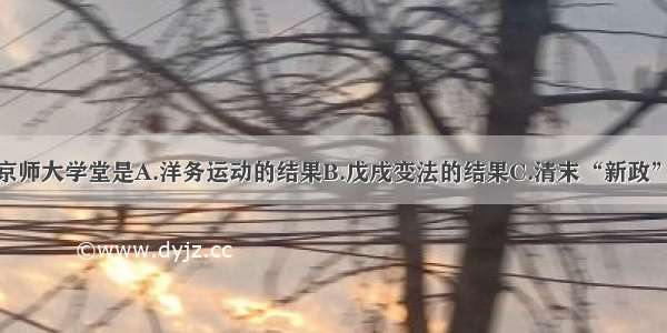 单选题设立京师大学堂是A.洋务运动的结果B.戊戌变法的结果C.清末“新政”的成果D.新