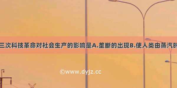 单选题第三次科技革命对社会生产的影响是A.垄断的出现B.使人类由蒸汽时代跨进电