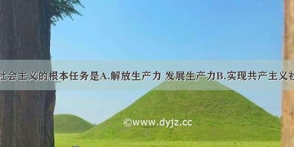 单选题社会主义的根本任务是A.解放生产力 发展生产力B.实现共产主义社会C.努