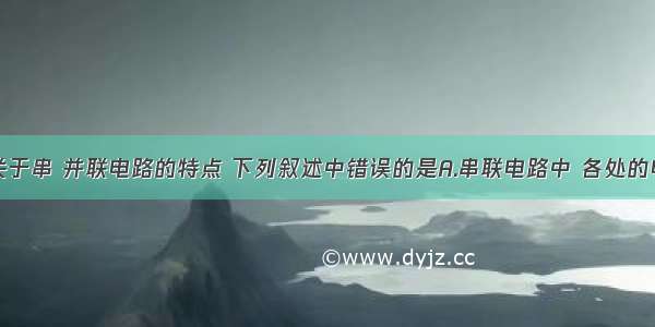 单选题关于串 并联电路的特点 下列叙述中错误的是A.串联电路中 各处的电流相等