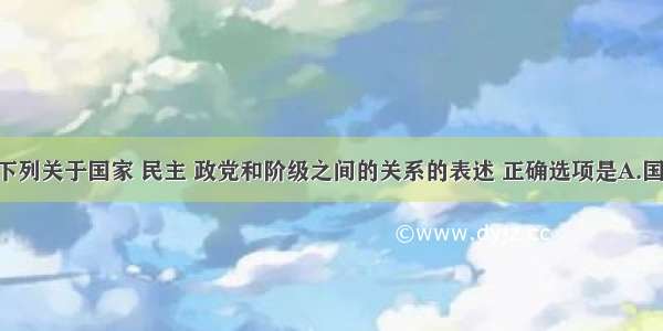 单选题下列关于国家 民主 政党和阶级之间的关系的表述 正确选项是A.国家 民主