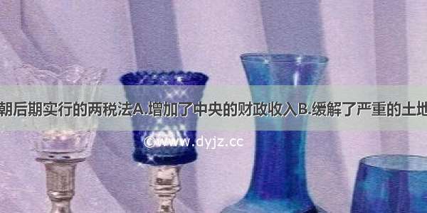 单选题唐朝后期实行的两税法A.增加了中央的财政收入B.缓解了严重的土地兼并问题