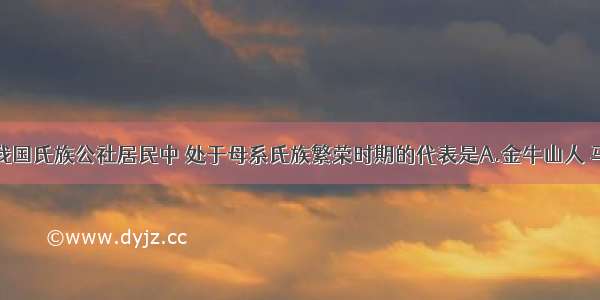 单选题我国氏族公社居民中 处于母系氏族繁荣时期的代表是A.金牛山人 马坝人B.