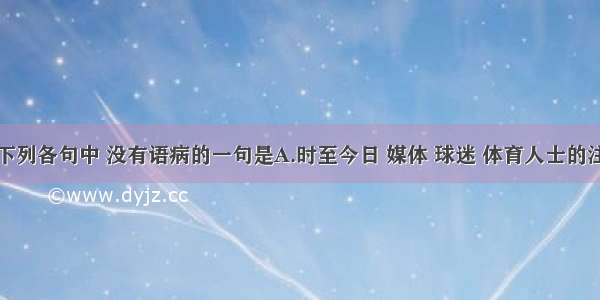 单选题下列各句中 没有语病的一句是A.时至今日 媒体 球迷 体育人士的注意力渐