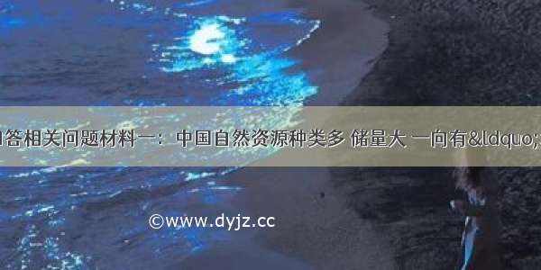 读下列图文资料回答相关问题材料一：中国自然资源种类多 储量大 一向有“地大物博”