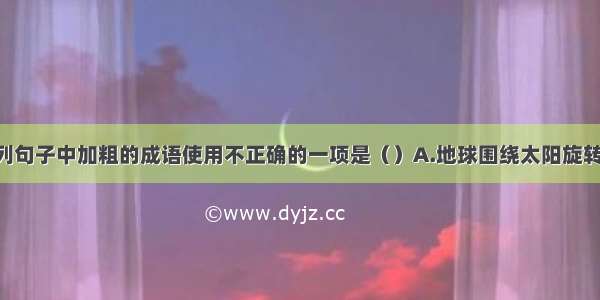 单选题下列句子中加粗的成语使用不正确的一项是（）A.地球围绕太阳旋转 这是天经