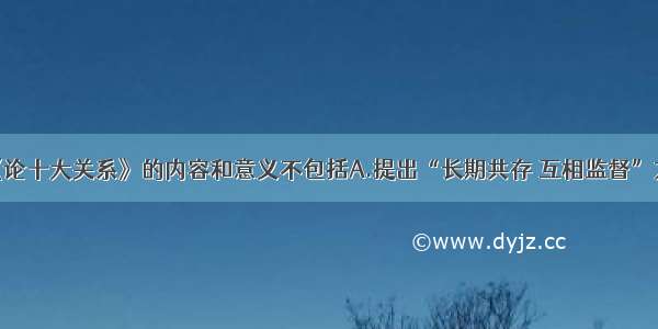 单选题《论十大关系》的内容和意义不包括A.提出“长期共存 互相监督”方针B.借