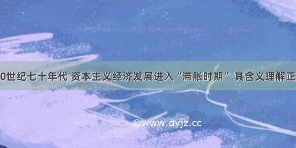 单选题20世纪七十年代 资本主义经济发展进入“滞胀时期” 其含义理解正确的是A