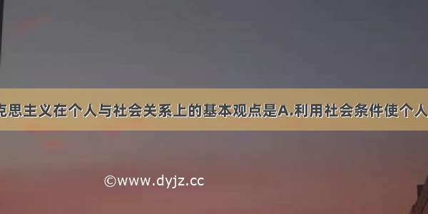 单选题马克思主义在个人与社会关系上的基本观点是A.利用社会条件使个人得到发展B