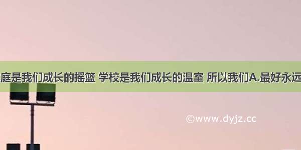 单选题家庭是我们成长的摇篮 学校是我们成长的温室 所以我们A.最好永远呆在家里