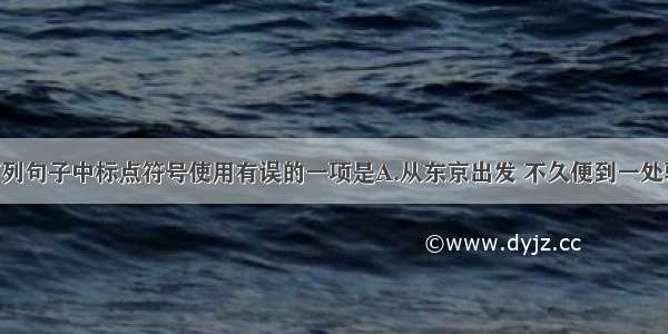 单选题下列句子中标点符号使用有误的一项是A.从东京出发 不久便到一处驿站 写道