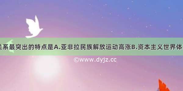 二战后国际关系最突出的特点是A.亚非拉民族解放运动高涨B.资本主义世界体系削弱C.社会