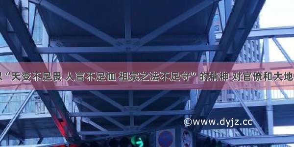 单选题以“天变不足畏 人言不足恤 祖宗之法不足守”的精神 对官僚和大地主特权加