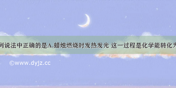 单选题下列说法中正确的是A.蜡烛燃烧时发热发光 这一过程是化学能转化为内能和光