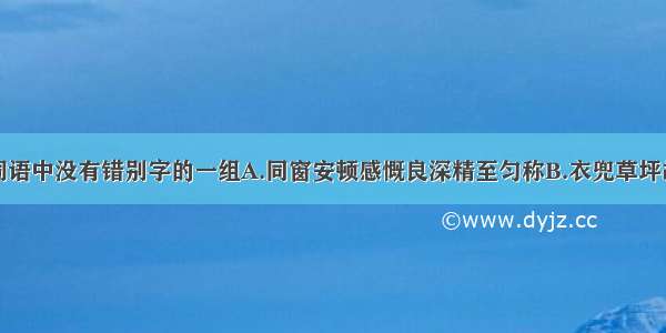 请选出下列词语中没有错别字的一组A.同窗安顿感慨良深精至匀称B.衣兜草坪故弄玄虚成家