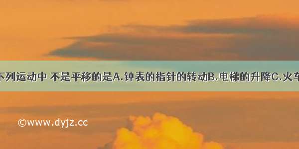 单选题下列运动中 不是平移的是A.钟表的指针的转动B.电梯的升降C.火车在笔直