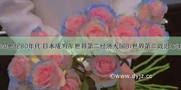 单选题20世纪80年代 日本成为A.世界第二经济大国B.世界第二政治军事大国C