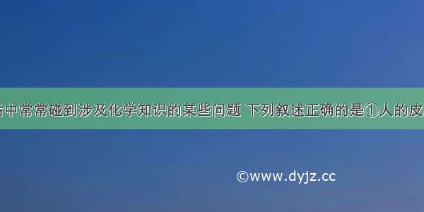 单选题生活中常常碰到涉及化学知识的某些问题 下列叙述正确的是①人的皮肤在强紫外