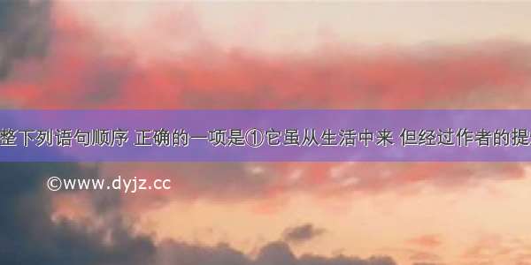 单选题调整下列语句顺序 正确的一项是①它虽从生活中来 但经过作者的提炼和加工。