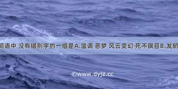 下列各组词语中 没有错别字的一组是A.滥调 恶梦 风云变幻 死不瞑目B.发轫 掂量 以身