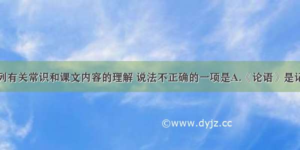 单选题下列有关常识和课文内容的理解 说法不正确的一项是A.《论语》是记录孔子言