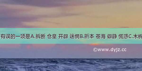 下列词语字形有误的一项是A.拆断 仓皇 开辟 迷惘B.折本 苍海 僻静 慌惑C.木柝&nbsp