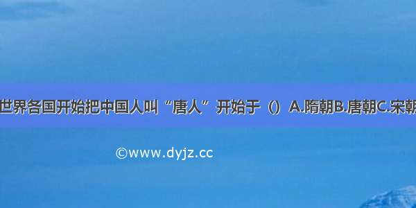 单选题世界各国开始把中国人叫“唐人”开始于（）A.隋朝B.唐朝C.宋朝D.元朝