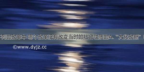 单选题下列的改革中 哪个改革没有改变当时的社会性质的A.“大化改新”B.明治维