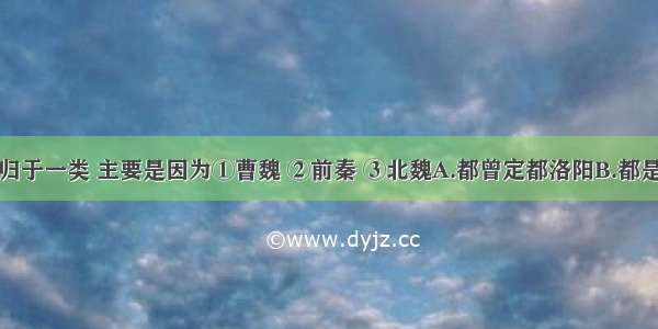 把下列政权归于一类 主要是因为①曹魏 ②前秦 ③北魏A.都曾定都洛阳B.都是少数民族政