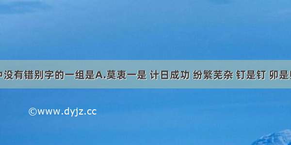 下列词语中没有错别字的一组是A.莫衷一是 计日成功 纷繁芜杂 钉是钉 卯是卯B.仗义执