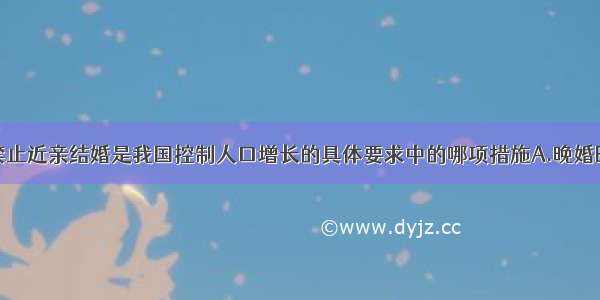 单选题禁止近亲结婚是我国控制人口增长的具体要求中的哪项措施A.晚婚B.晚育C.