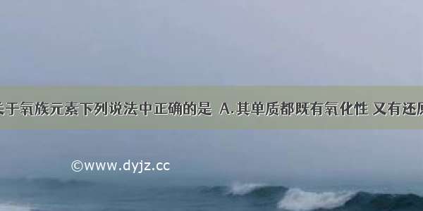 单选题关于氧族元素下列说法中正确的是．A.其单质都既有氧化性 又有还原性B.都