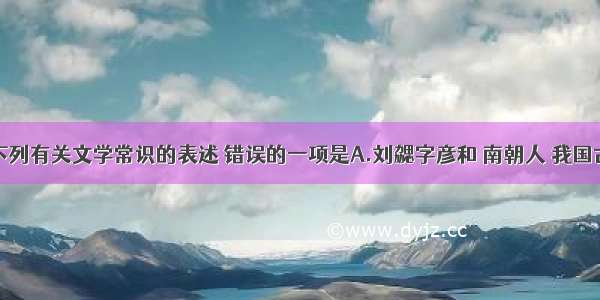 单选题下列有关文学常识的表述 错误的一项是A.刘勰字彦和 南朝人 我国古代著名